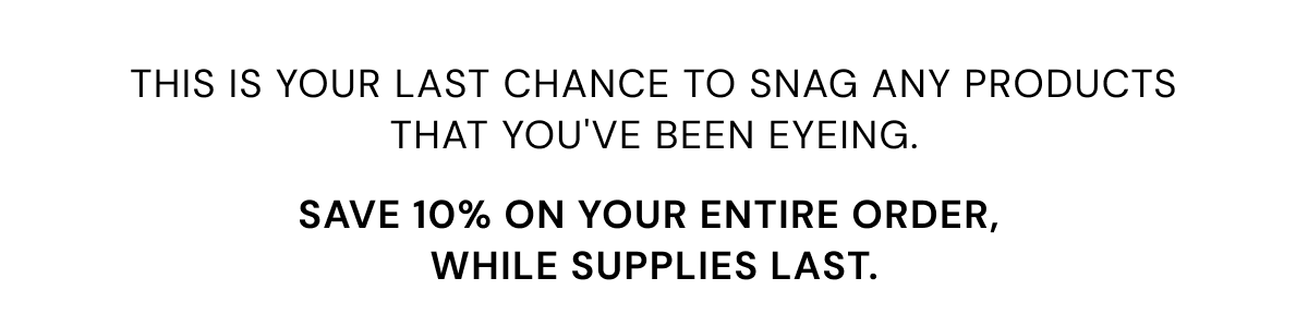 This is your last chance to snag any products that you've been eyeing. Save 10% on your entire order,  while supplies last.