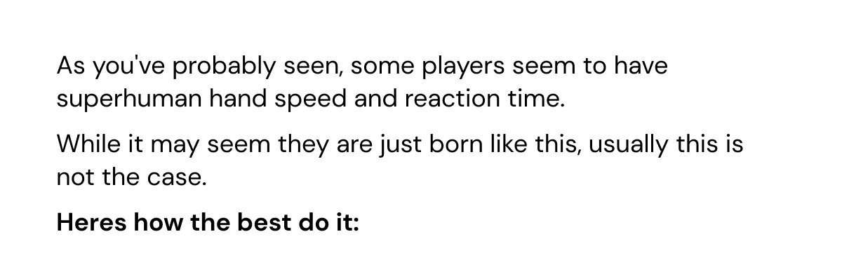 It's here—and it's fast. As you've probably seen, some players seem to have superhuman hand speed and reaction time. While it may seem they are just born like this, usually this is not the case. Heres how the best do it: