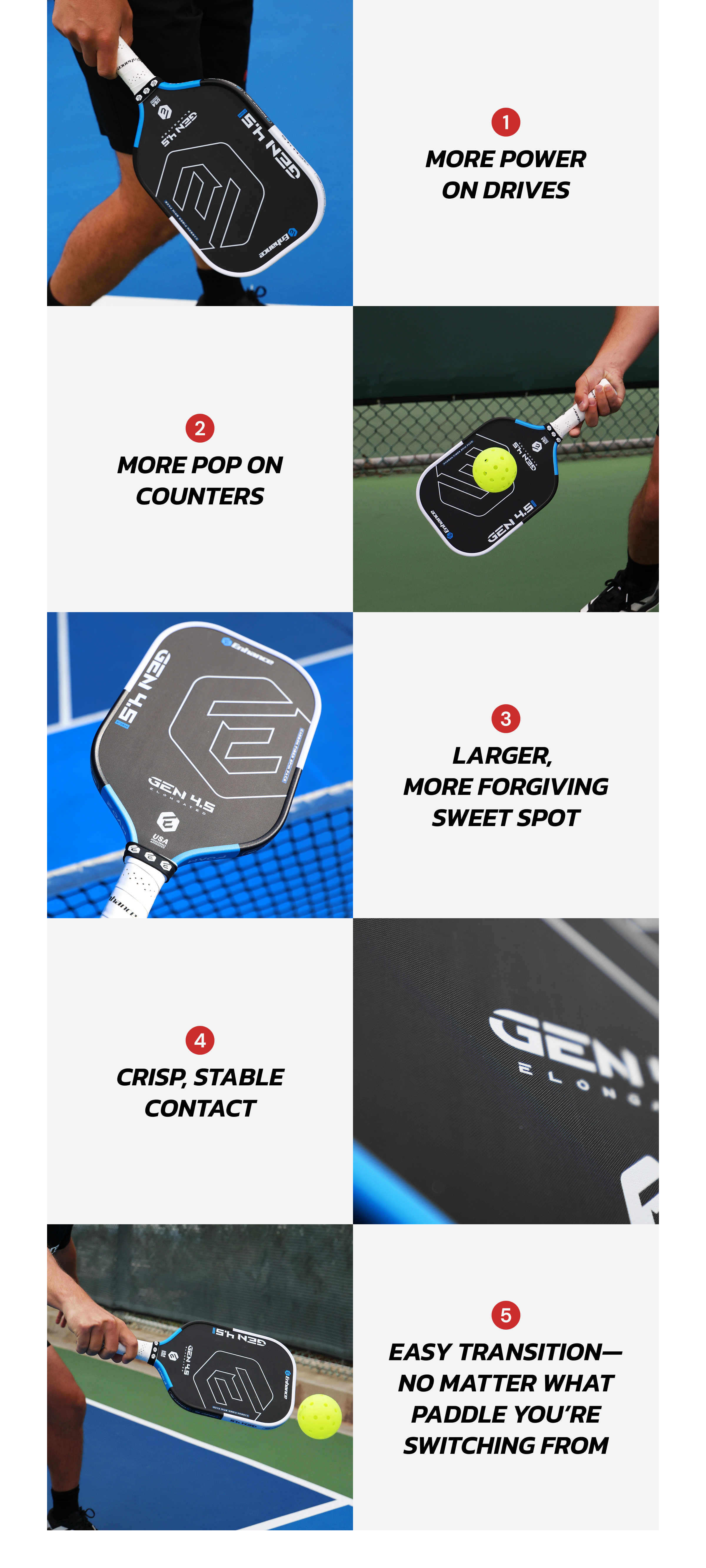 1 More power on drives 2 More pop on counters 3 Larger,  more forgiving sweet spot 4 Crisp, stable contact 5 Easy transition—no matter what paddle you're switching from