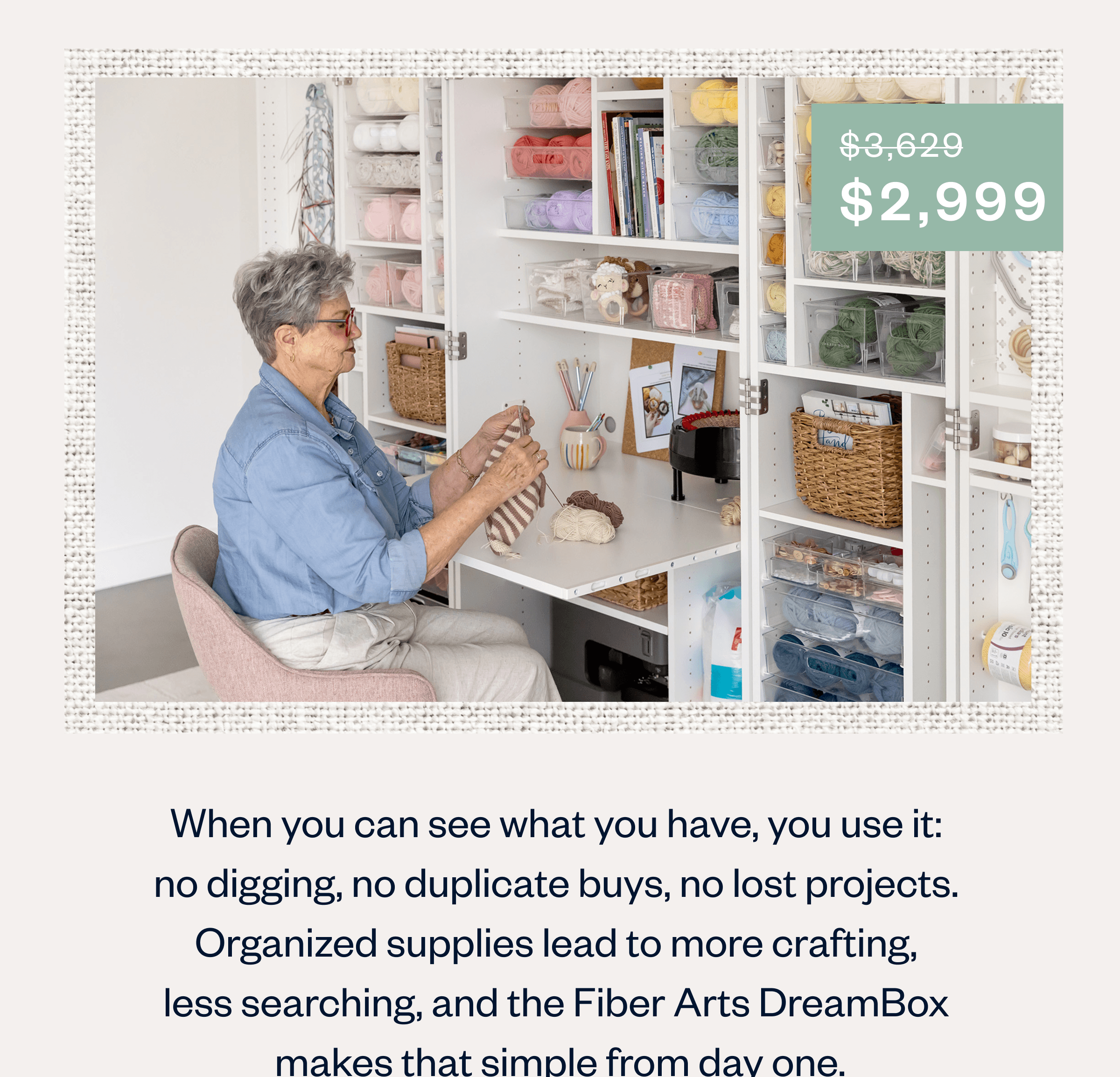 When you can see what you have, you use it:  no digging, no duplicate buys, no lost projects.  Organized supplies lead to more crafting,  less searching, and the Fiber Arts DreamBox  makes that simple from day one.