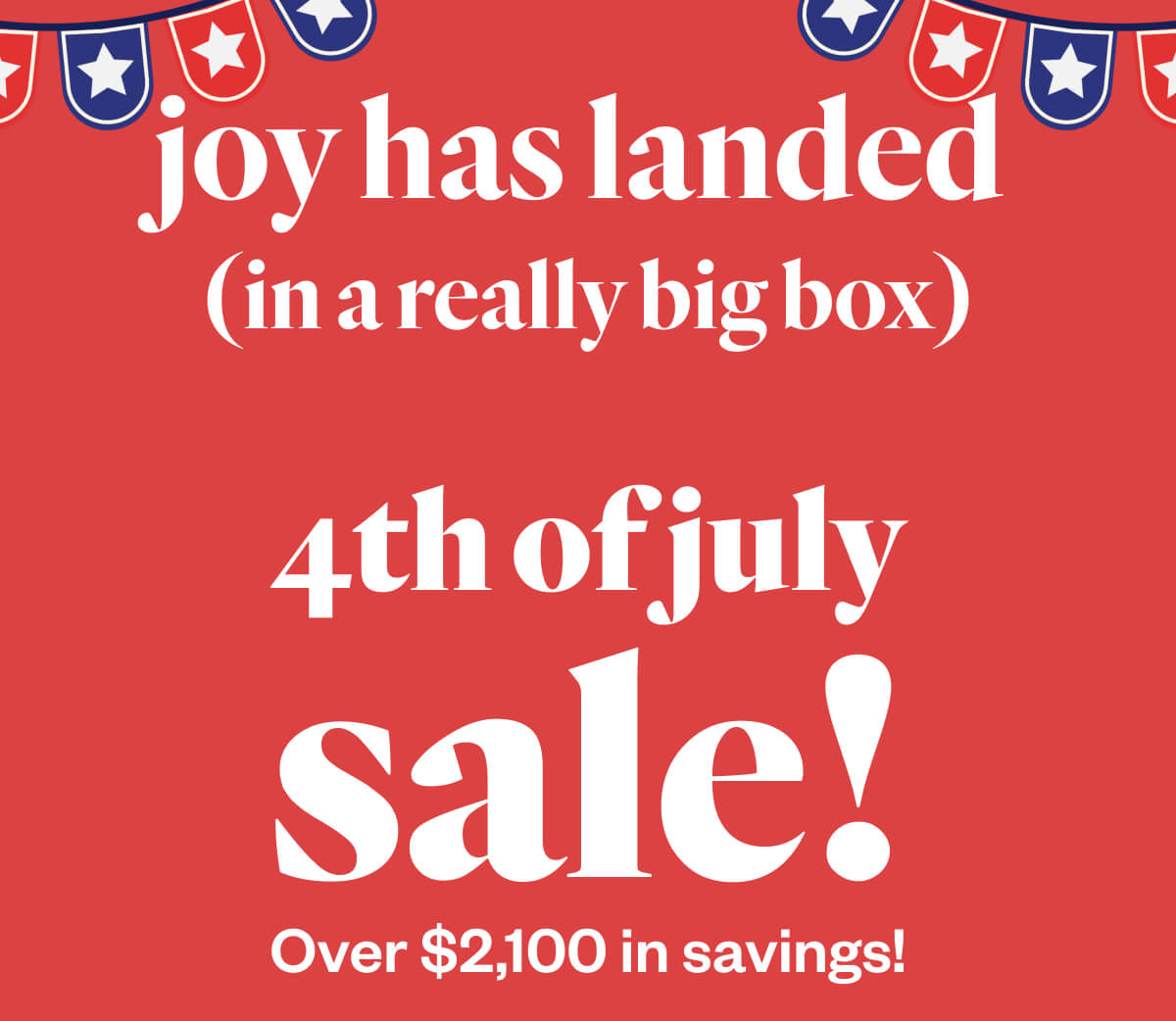Joy has landed  (in a really big box) 4th of july sale! Over $2,100 in savings!