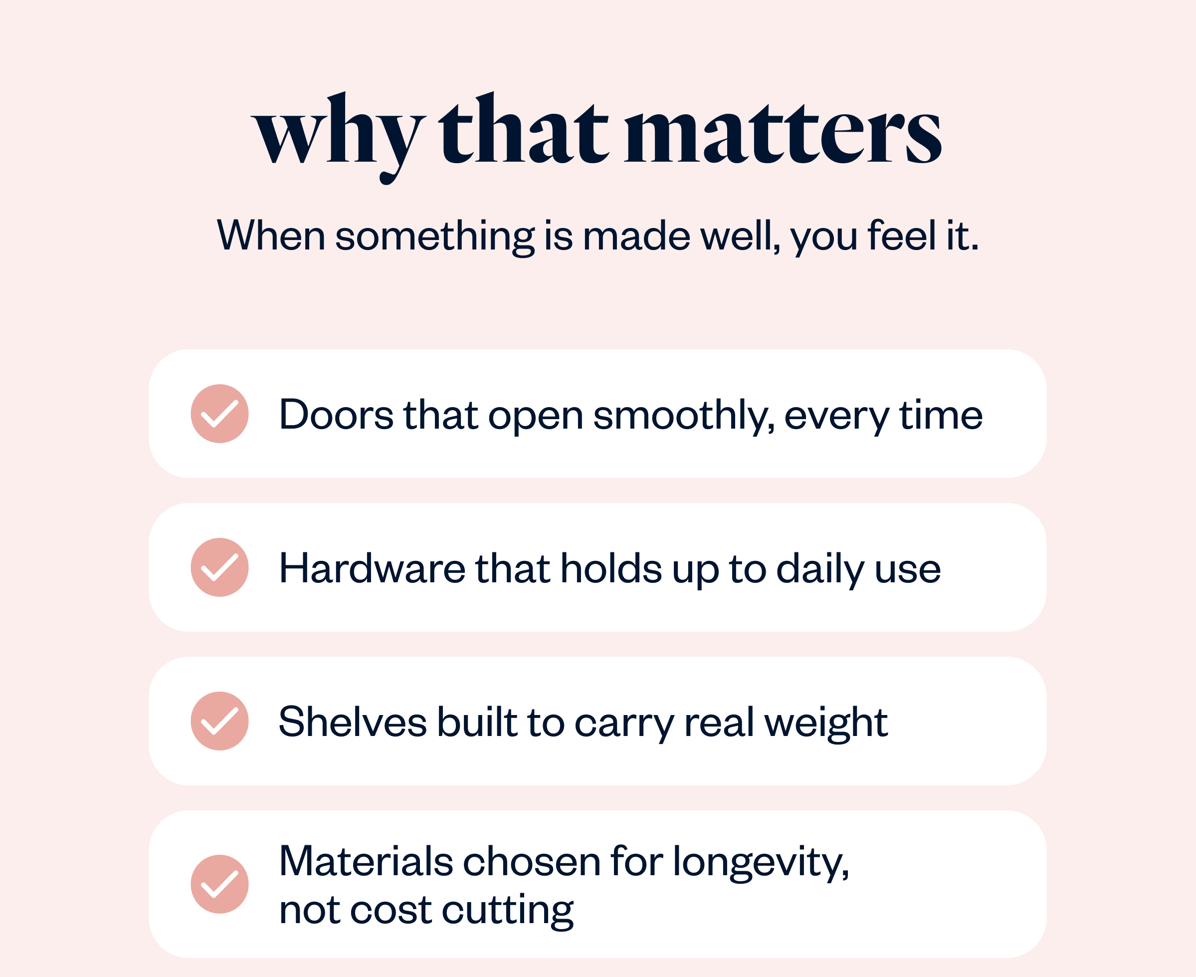 When something is made well, you feel it. Doors that open smoothly, every time Hardware that holds up to daily use Shelves built to carry real weight Materials chosen for longevity, not cost cutting