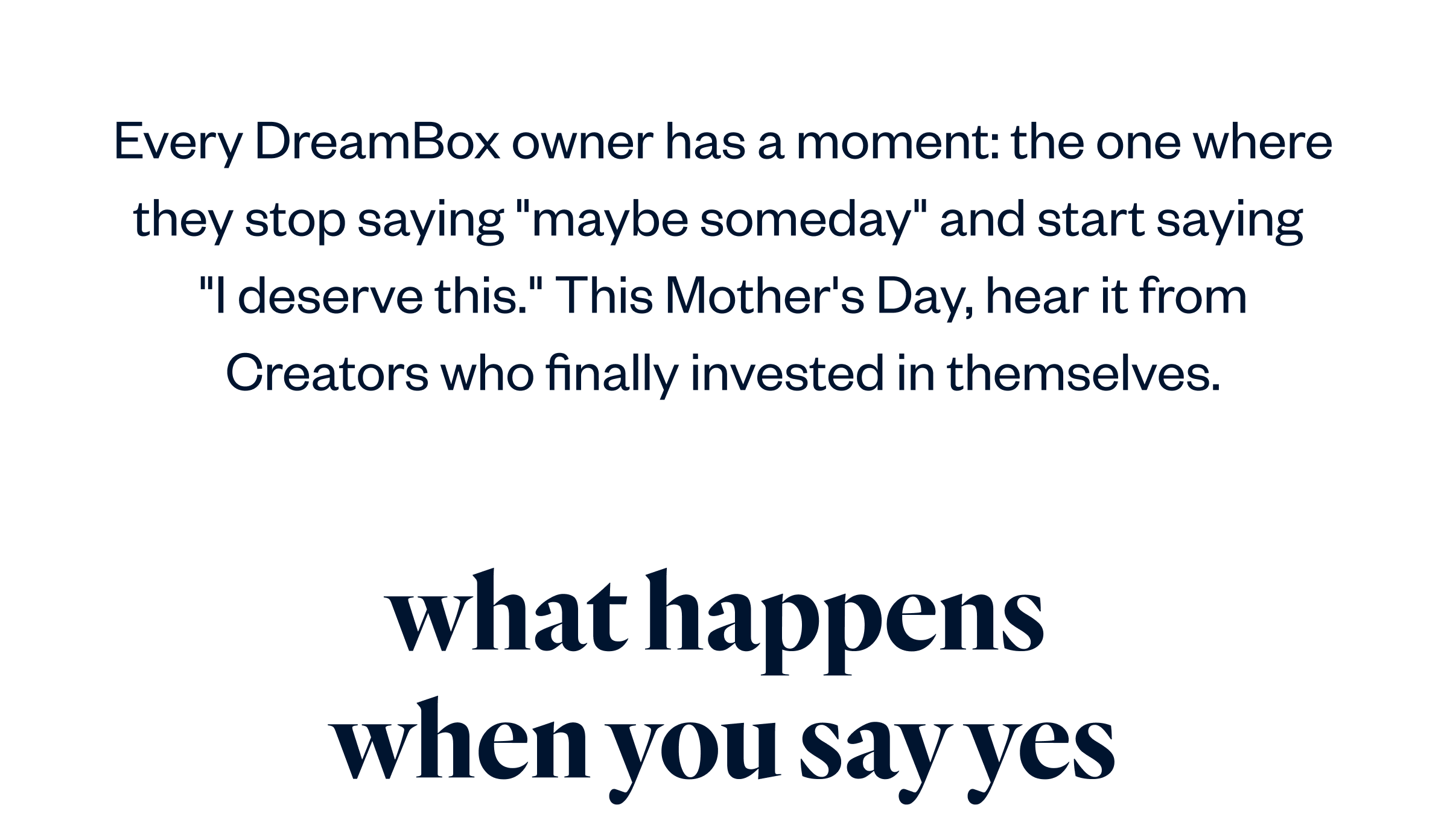 Every DreamBox owner has a moment: the one where they stop saying "maybe someday" and start saying  "I deserve this." This Mother's Day, hear it from Creators who finally invested in themselves.