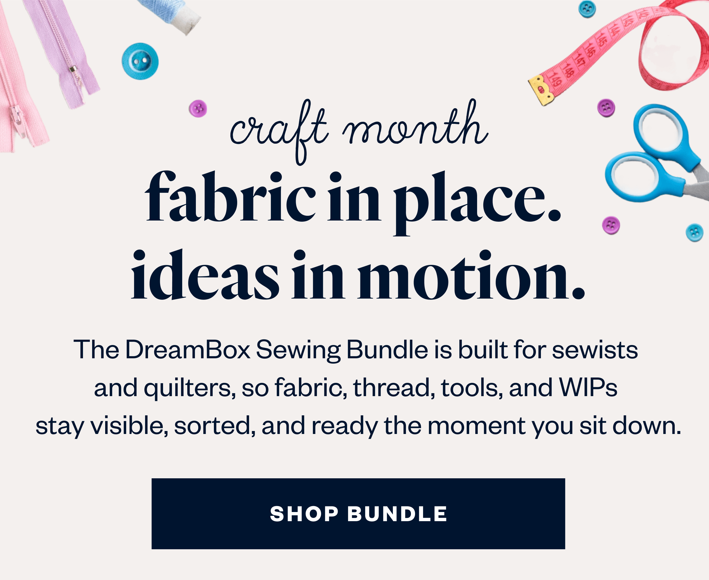 The DreamBox Sewing Bundle is built for sewists  and quilters, so fabric, thread, tools, and WIPs  stay visible, sorted, and ready the moment you sit down.