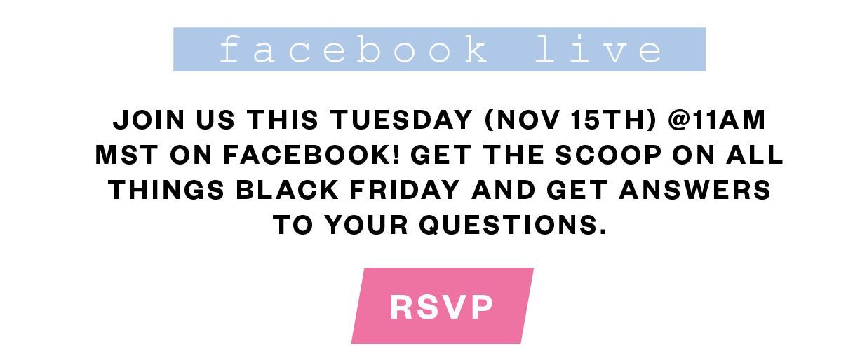 Facebook Live — Join us this Tuesday (Nov 15th) @11am MST on FB. Get the scoop on all things Black Friday. RSVP