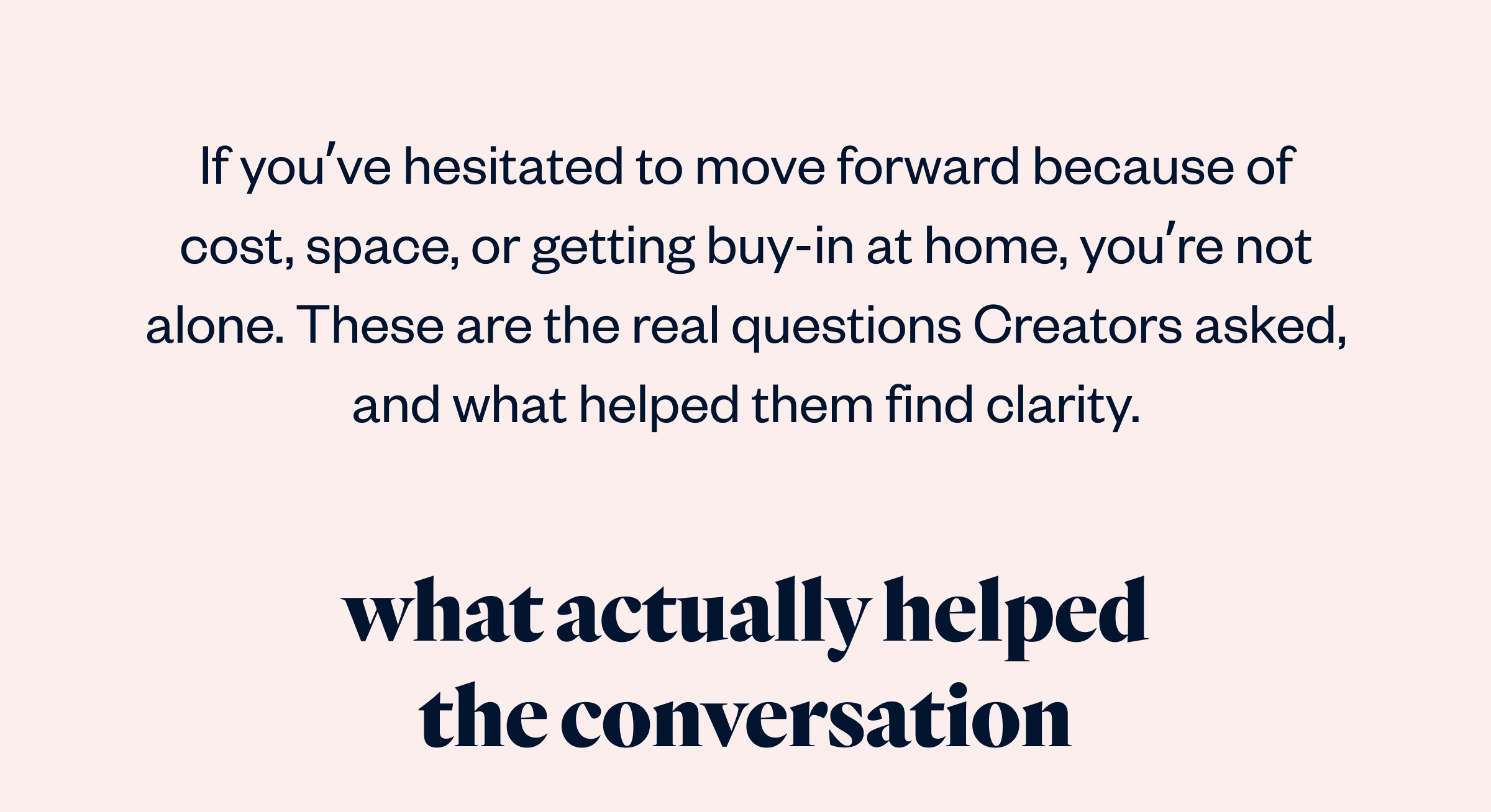 If you've hesitated to move forward because of cost, space, or getting buy-in at home, you're not alone. These are the real questions Creators asked, and what helped them find clarity.