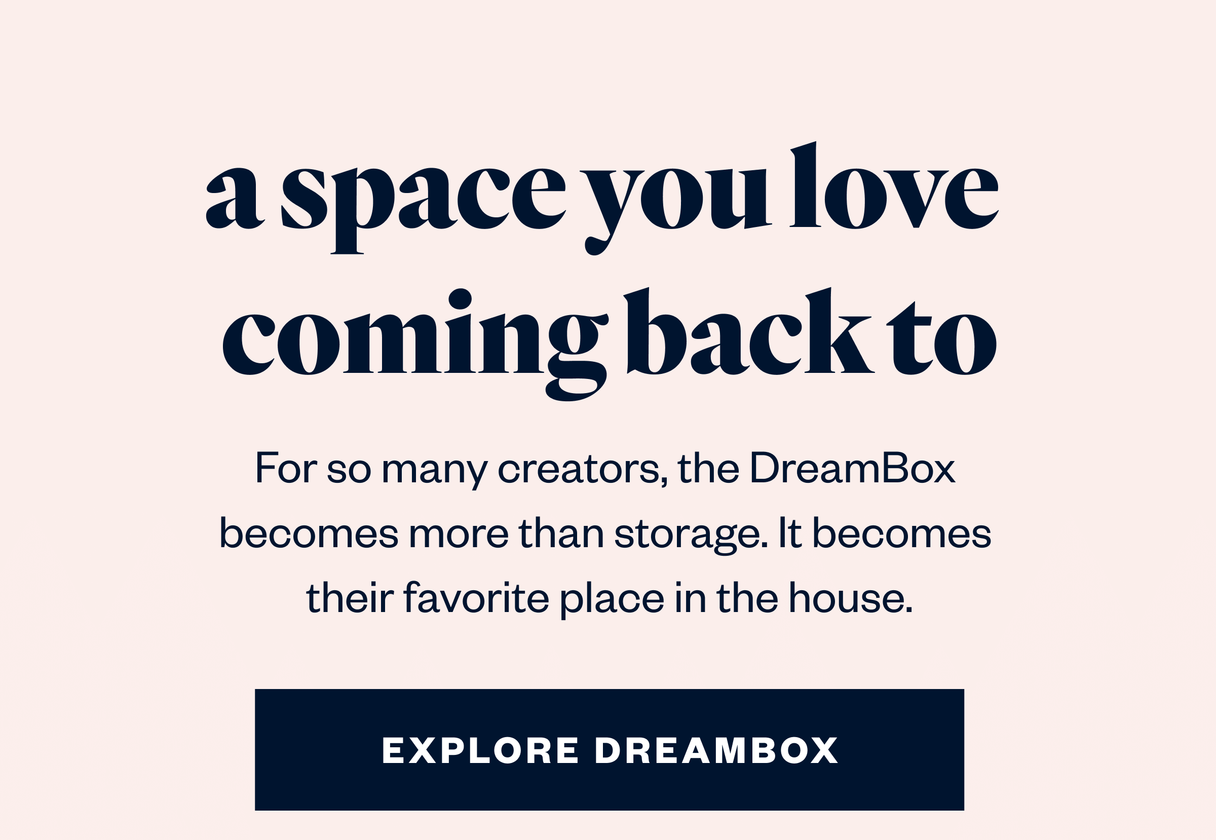 For so many creators, the DreamBox becomes more than storage. It becomes their favorite place in the house.