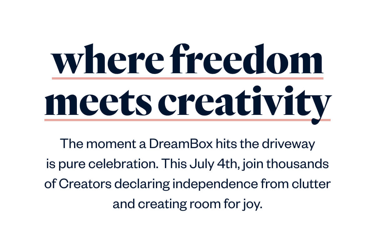 The moment a DreamBox hits the driveway is pure celebration. This July 4th, join thousands of Creators declaring independence from clutter and creating room for joy.