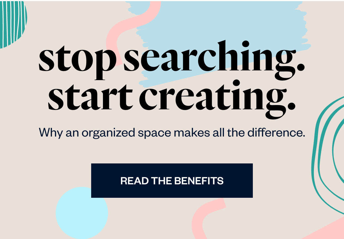 Stop Searching. Start Creating. Why an organized space makes all the difference.