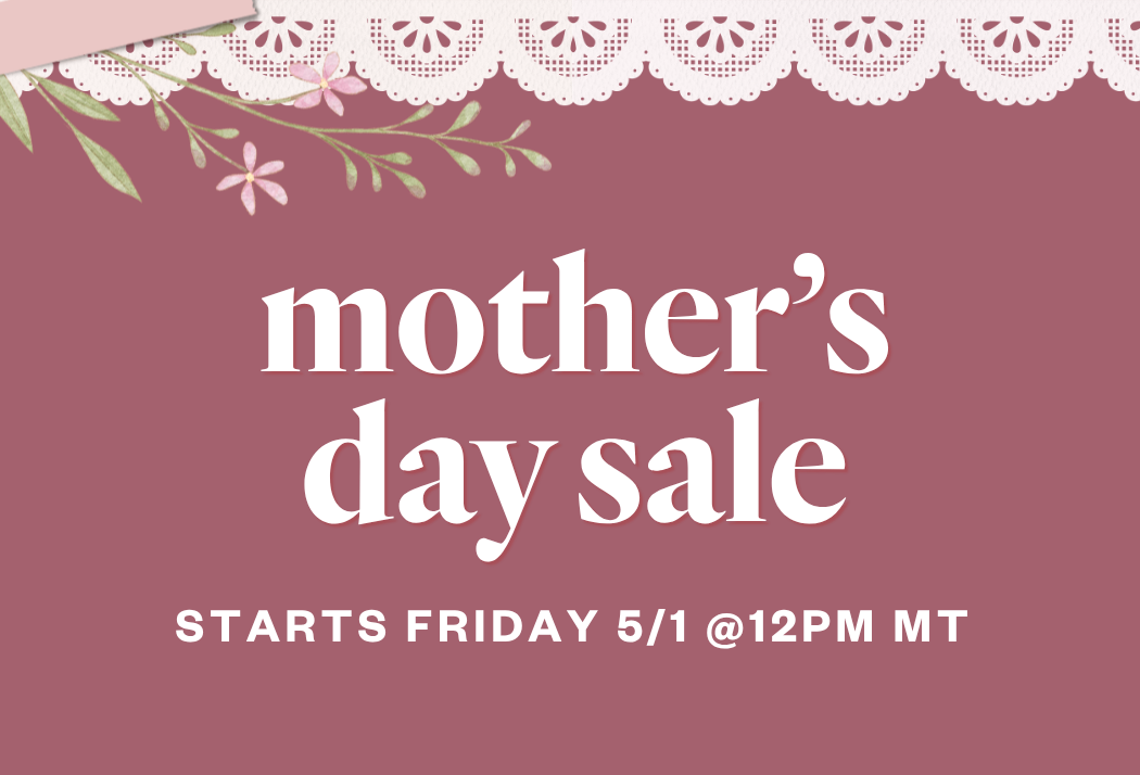 Mother's Day Sale! Starts Friday 5/1 @12PM MT