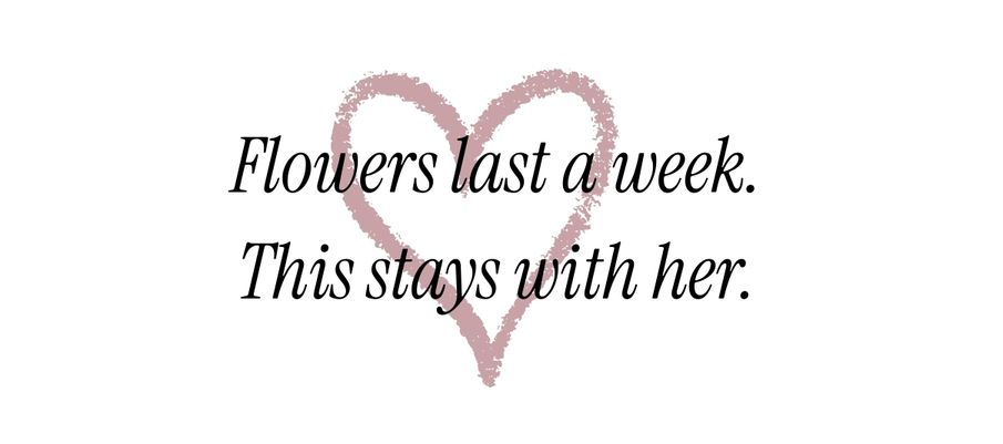 Flowers last a week. This stays with her.