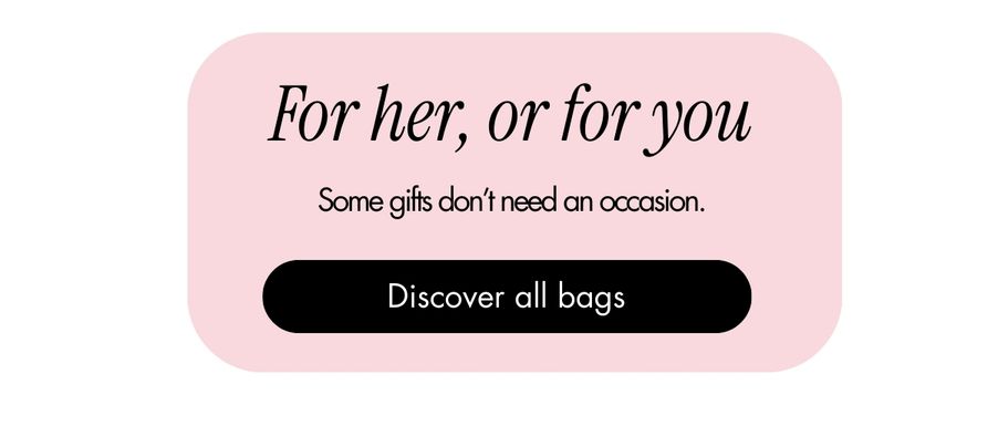 For her, or for you. Some gifts don't need an occasion. Discover all bags
