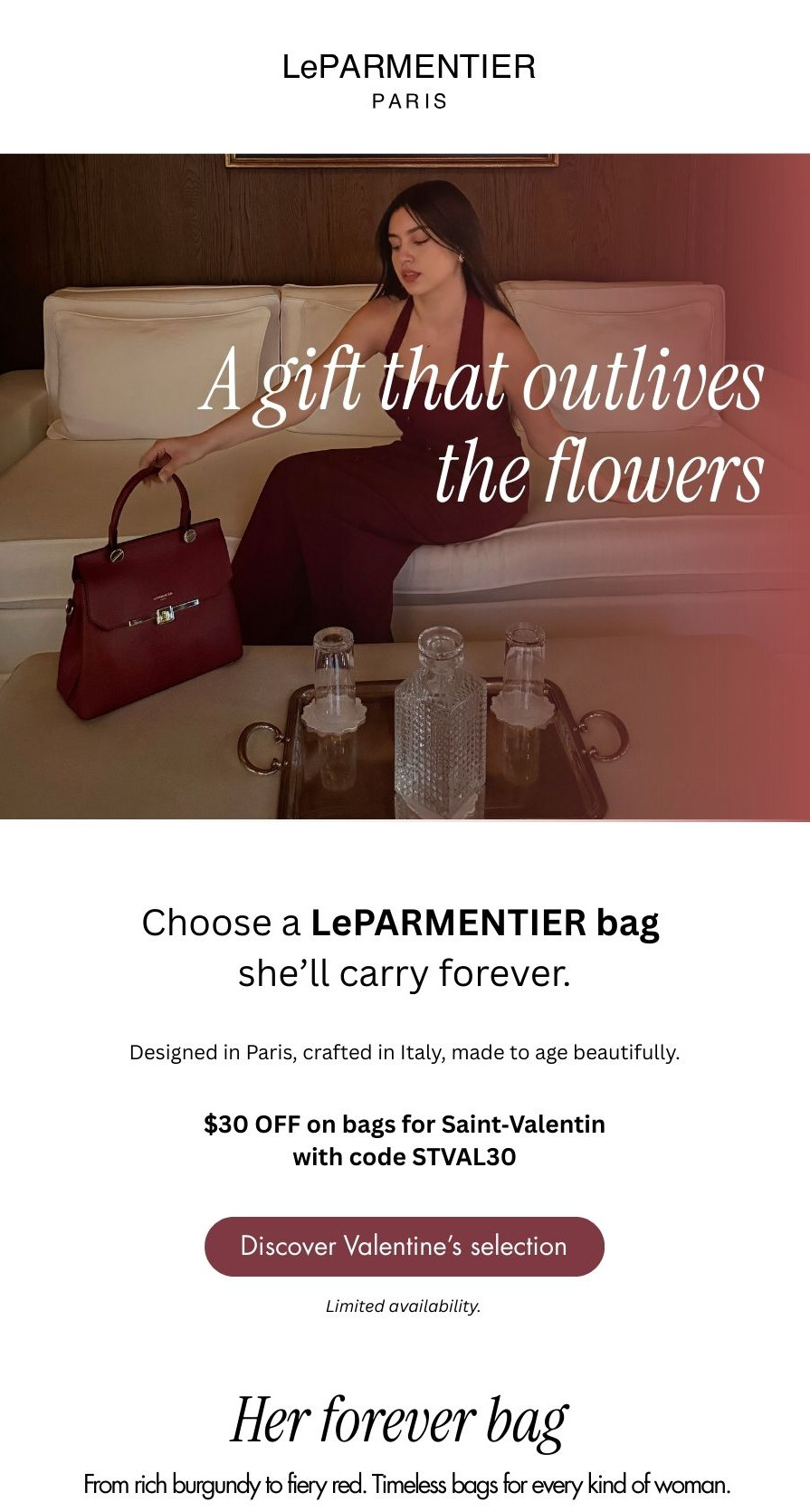 For St-Valentine, a gift that outlives the flowers. Choose a LeParmentier Bag she'll care forever. $30 OFF on bags, discover the Valentine's selection. Limited availability