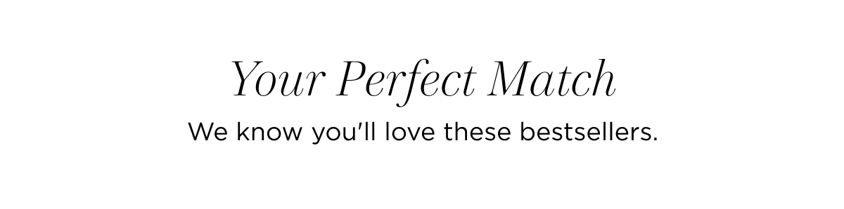 Your Perfect Match We know you'll love these bestsellers.
