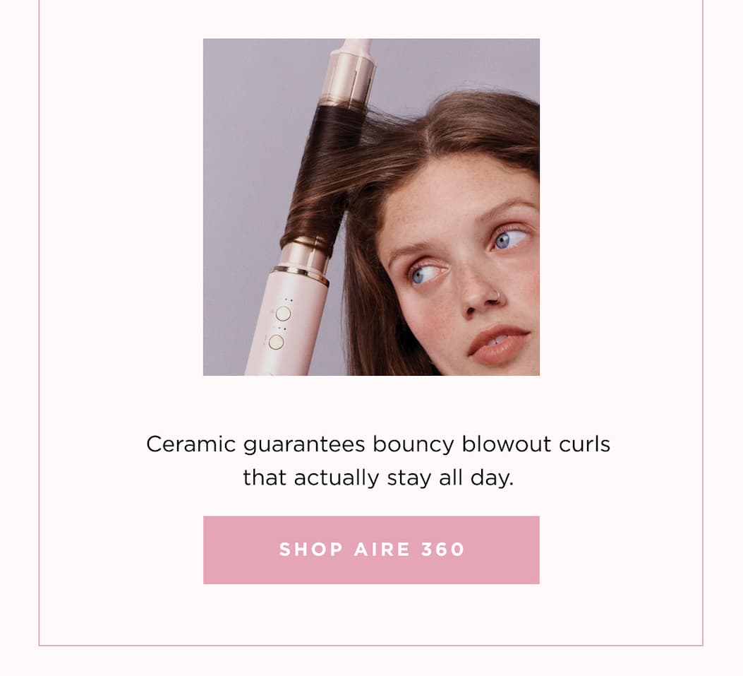 Ceramic guarantees bouncy blowout curls that actually stay all day. SHOP AIRE 360