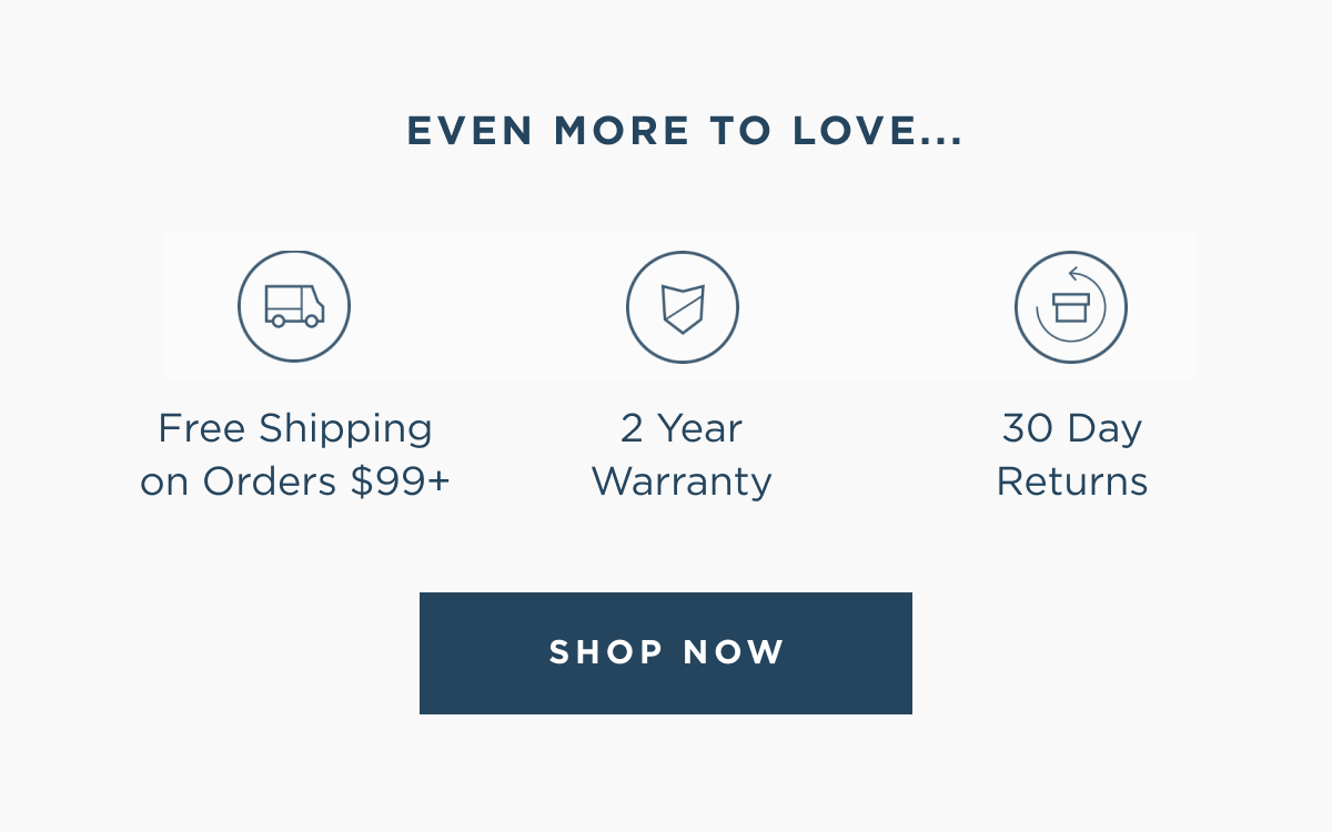 Even more to love | free shipping on orders $99+ | 2 year warranty | 30 day returns | shop now