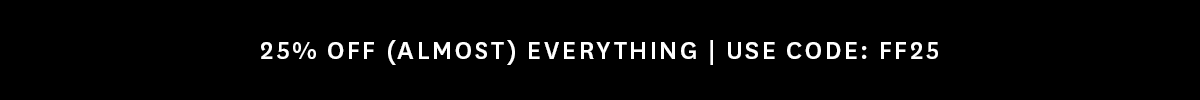 25% OFF (ALMOST) EVERYTHING | USE CODE: FF25