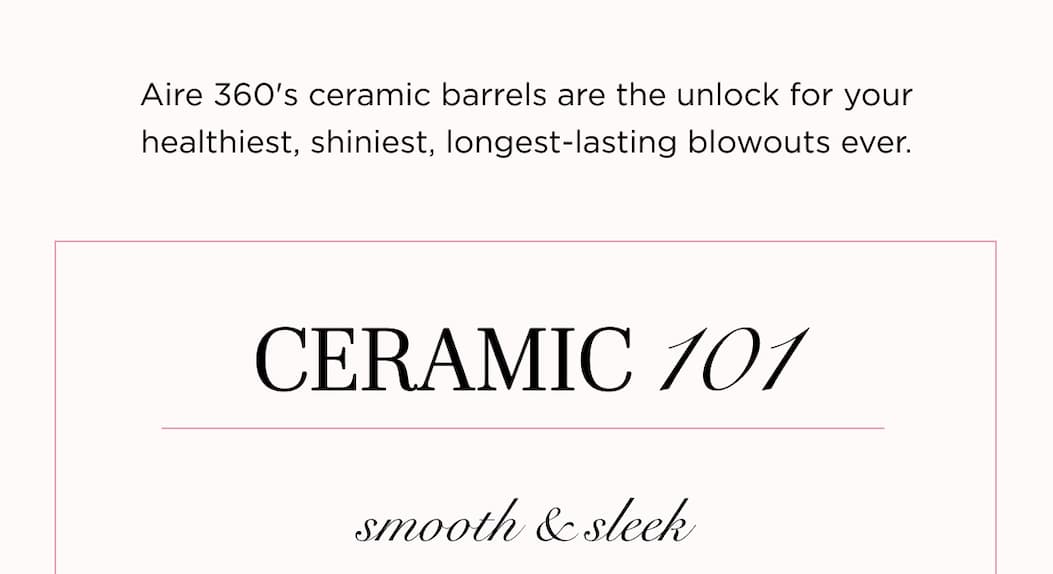 Aire 360's ceramic barrels are the unlock for your healthiest, shiniest, longest-lasting blowouts ever. CERAMIC 101 smooth & sleek