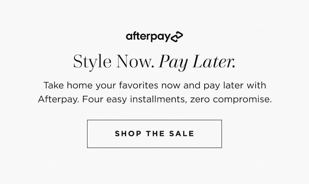 afterpays Style Now. Pay Later. Take home your favorites now and pay later with Afterpay. Four easy installments, zero compromise. SHOP THE SALE