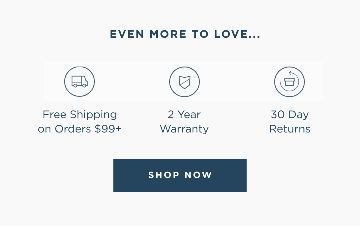 Even more to love | Free shipping on orders $99+ | 2 year warranty | 30 day returns | shop now