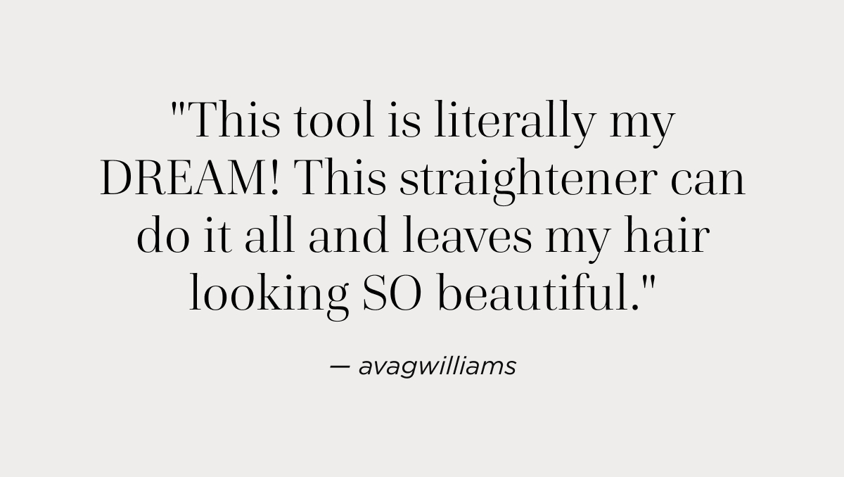 "This tool is literally my DREAM! This straightener can do it all and leaves my hair looking SO beautiful."