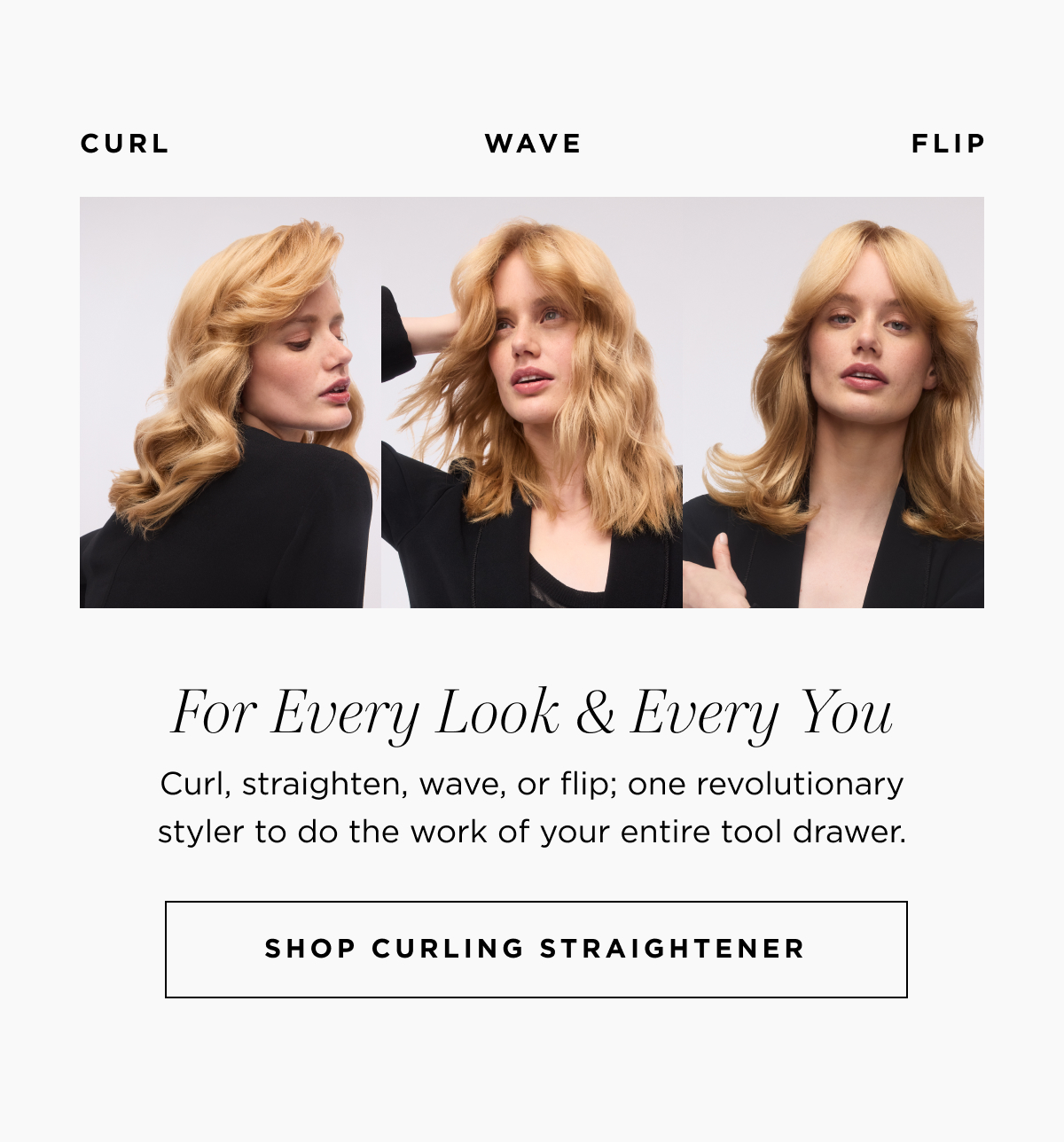 For every look & every you | curl, straighten, wave, or flip; one styler to do the work of your entire tool drawer
