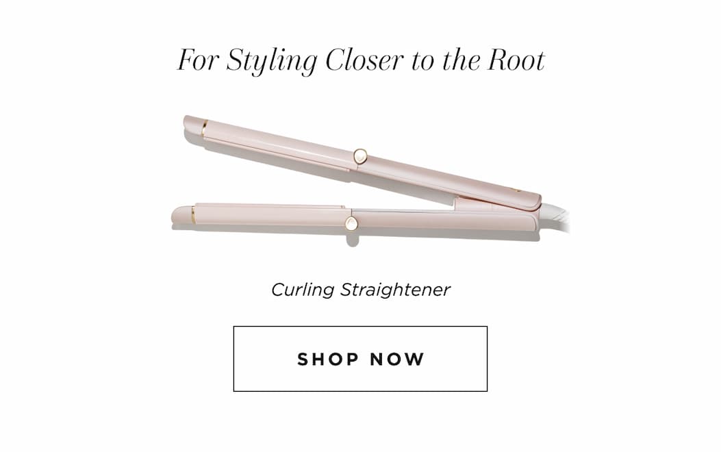 For Styling Closer to the Root Curling Straightener SHOP NOW