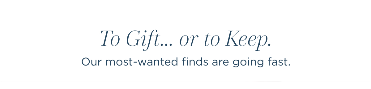 To Gift... or to Keep. | Our most-wanted finds are going fast.