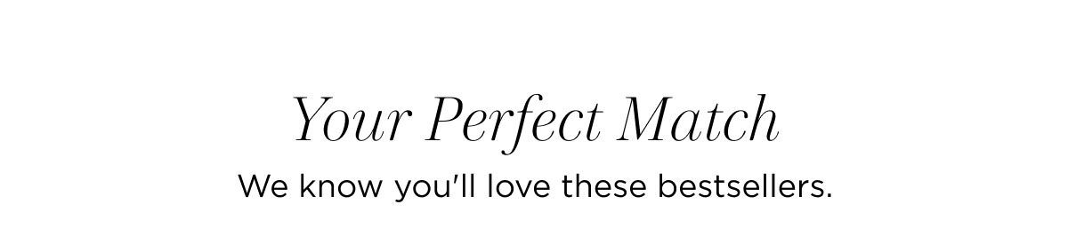 Your Perfect Match We know you'll love these bestsellers.