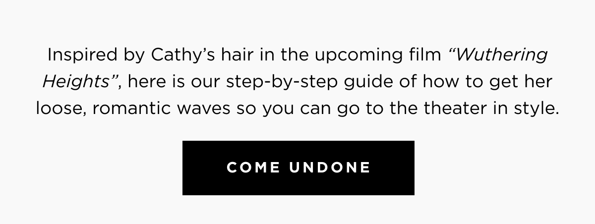 Inspired by Cathy's hair in the upcoming film "Wuthering Heights", here is our tep-by-step uide of how to get her loose, romantic waves so you can go to the theater in style. Come Undone
