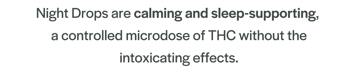 Night Drops are calming and sleep-supporting,  a controlled microdose of THC without the intoxicating effects.