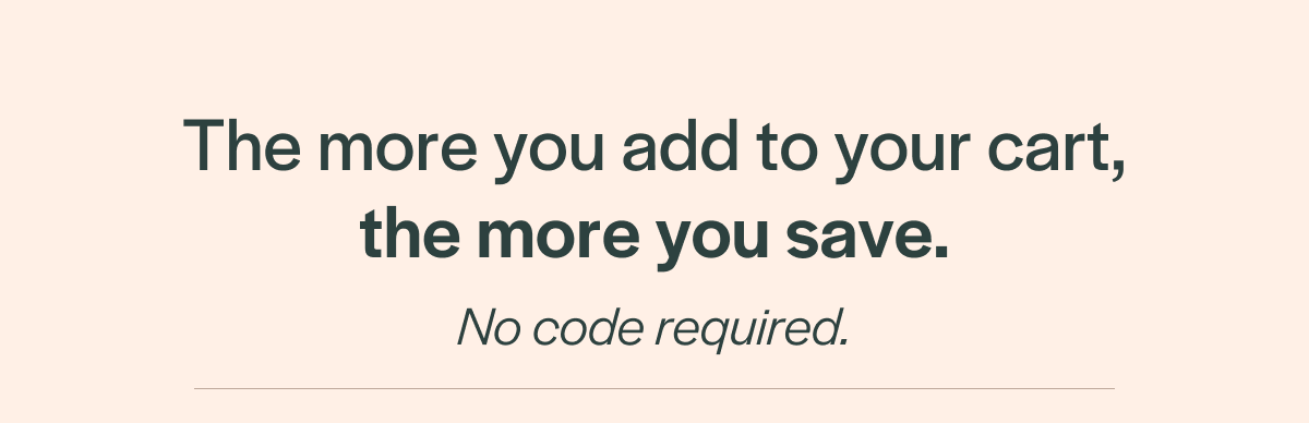 The more you add to your cart, the more you save. No code required.