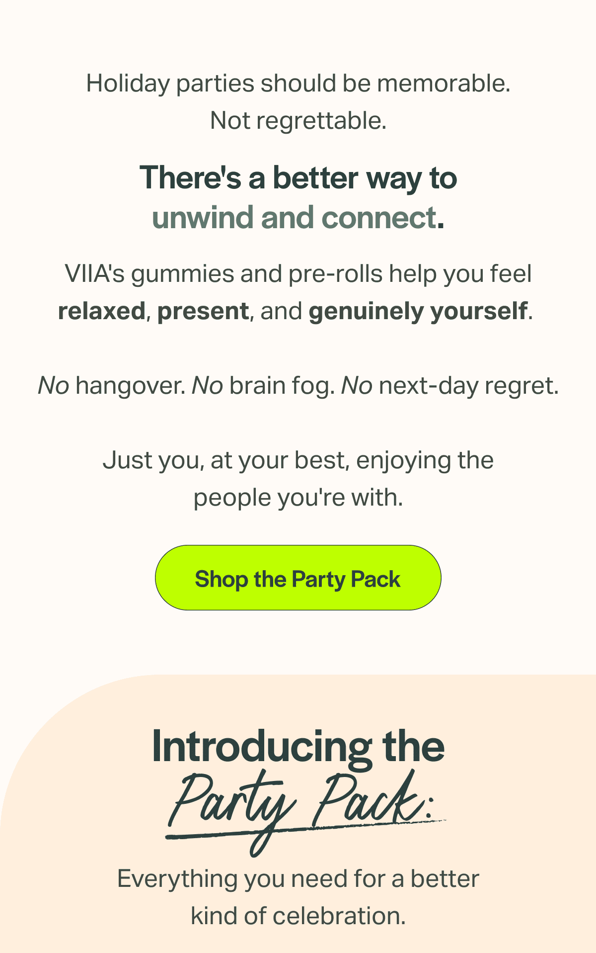 VIIA's gummies and pre-rolls help you feel relaxed, present, and genuinely yourself.   No hangover. No brain fog. No next-day regret.  Just you, at your best, enjoying the people you're with.