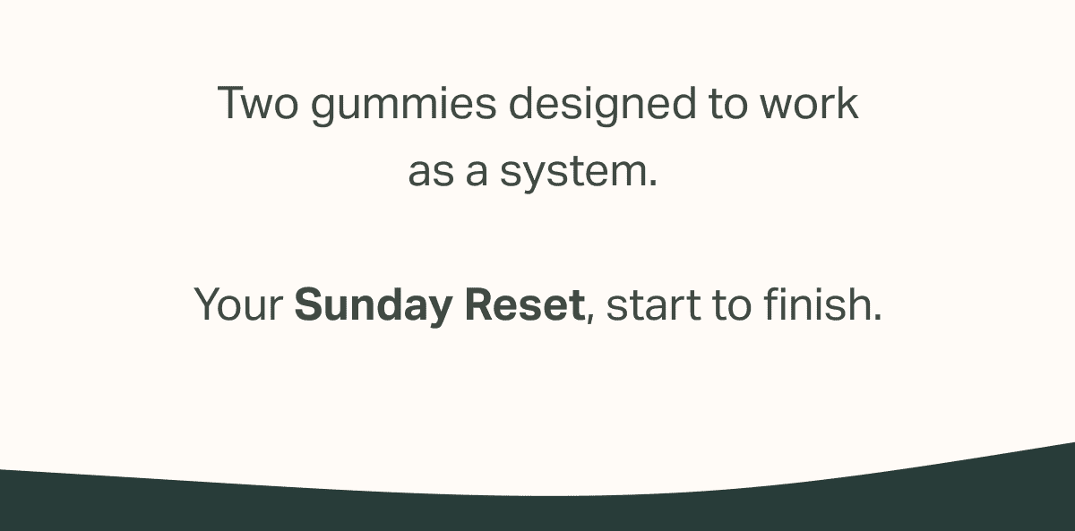 Two gummies designed to work as a system.   Your Sunday Reset, start to finish.