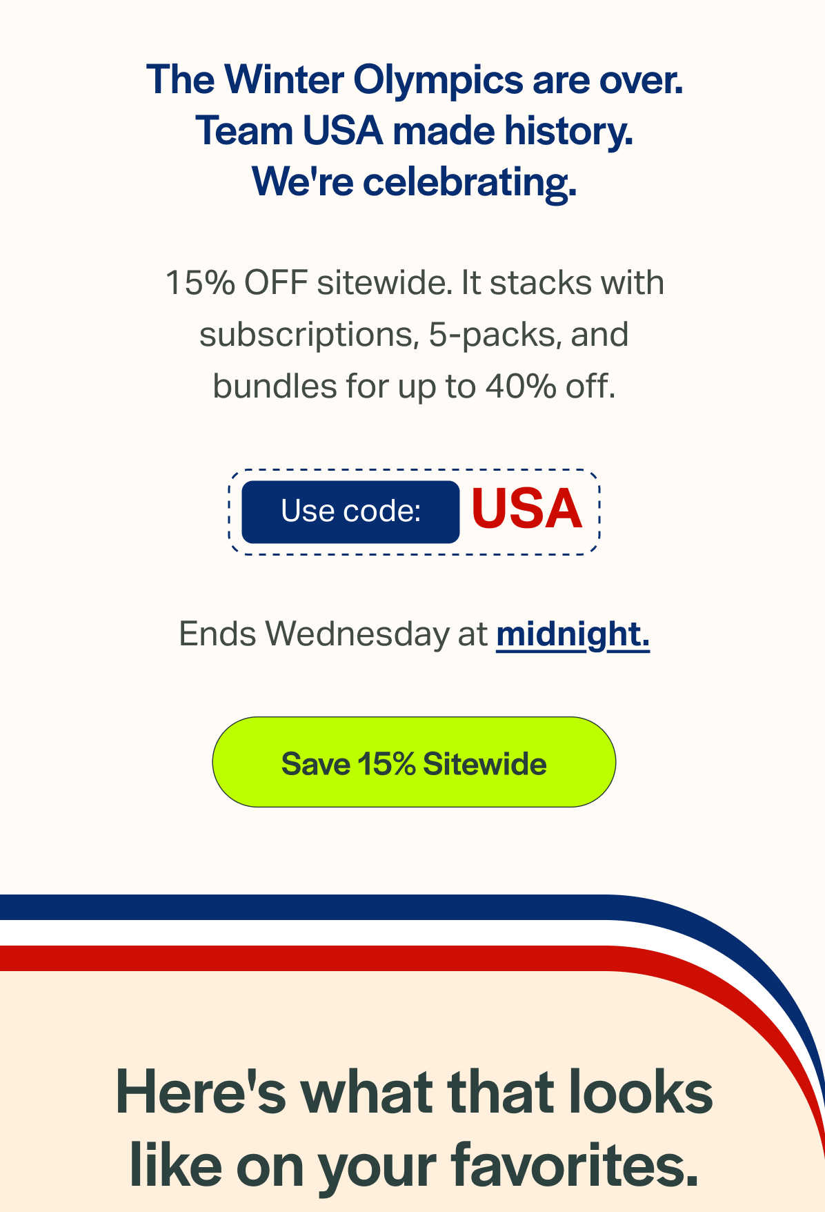 The Winter Olympics are over. Team USA made history. We're celebrating. 15% OFF sitewide. It stacks with subscriptions, 5-packs, and bundles for up to 40% off. Use code: USA Ends Wednesday at midnight. [Save 15% Sitewide] Here's what that looks like on your favorites.
