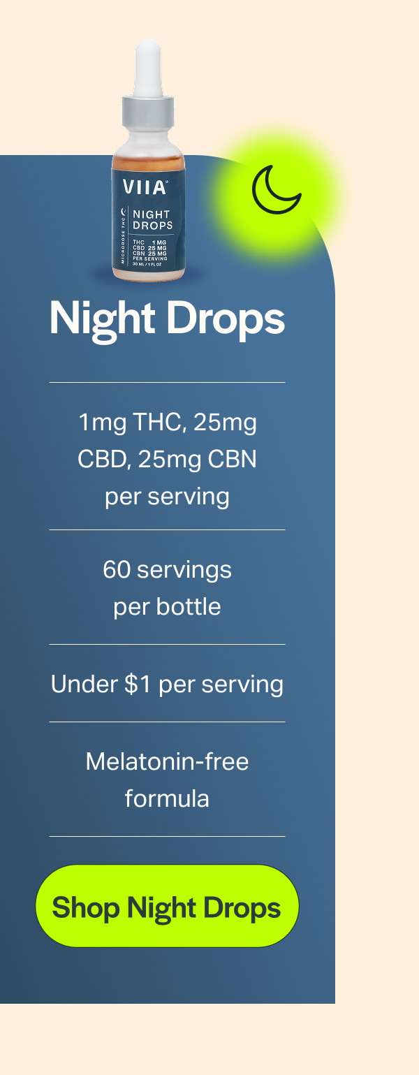 Night Drops 1 mg THC, 25mg CBD, 25mg CBN per serving 60 servings per bottle Under $1 per serving Melatonin-free formula [Shop Night Drops]