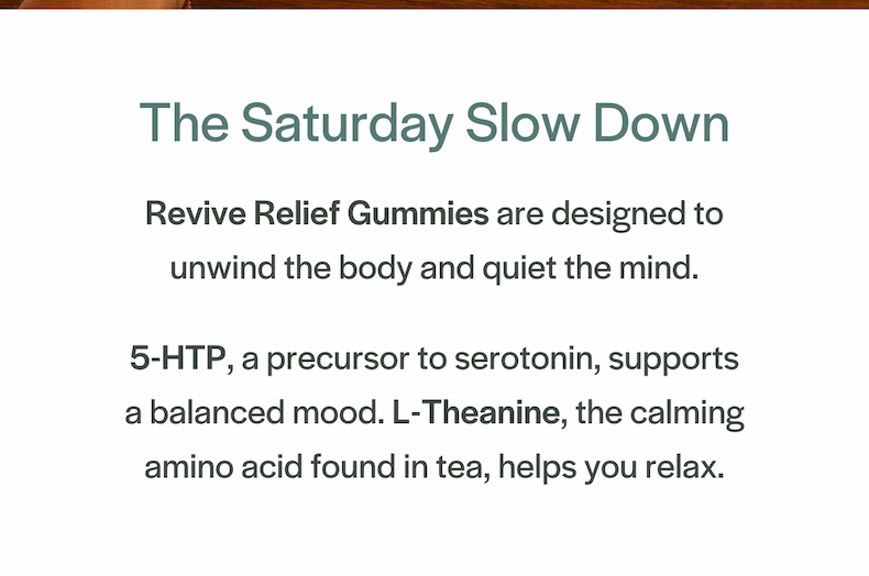 The Saturday Slow Down - Revive Relief Gummies are designed to unwind the body and quiet the mind.