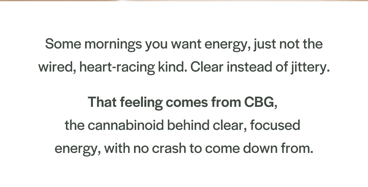 CBG,  the cannabinoid behind clear, focused  energy, with no crash to come down from.