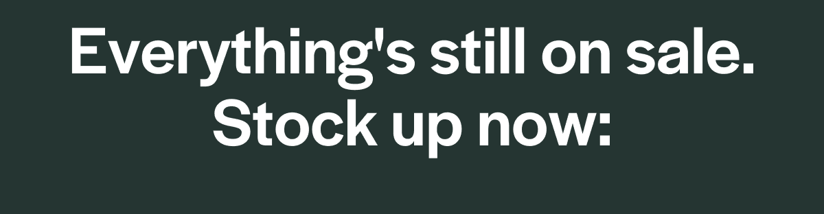 Everything's still on sale. Stock up now: