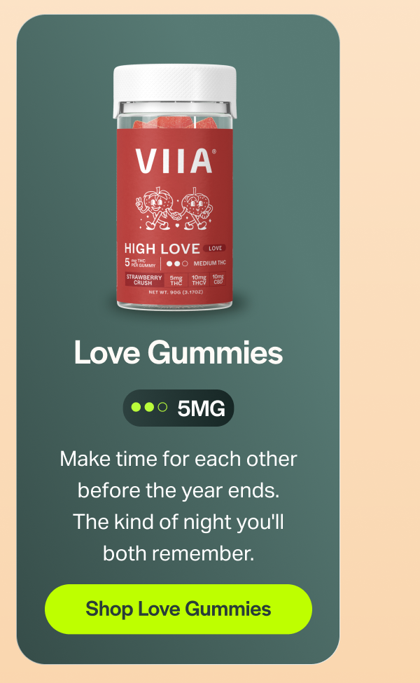 Love Gummies Make time for each other before the year ends. The kind of night you'll both remember. [Shop Love Gummies]
