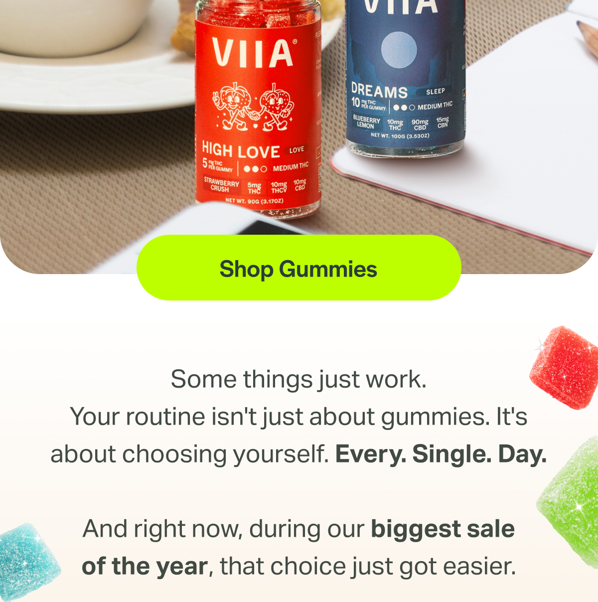 [Shop Gummies] Some things just work. Your routine isn't just about gummies. It's about choosing yourself. Every. Single. Day. And right now, during our biggest sale of the year, that choice just got easier.