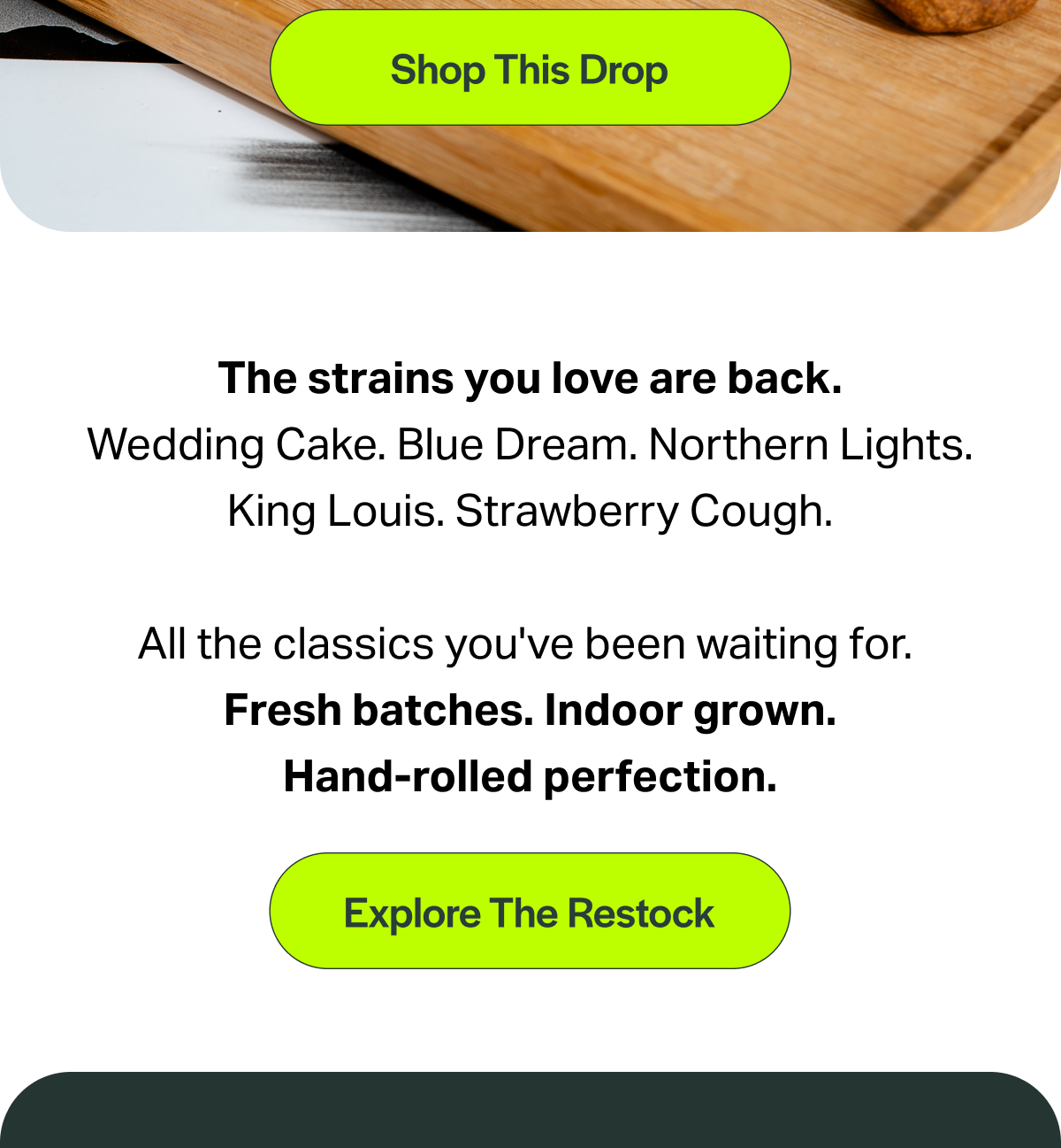 [Shop This Drop] The strains you love are back. Wedding Cake. Blue Dream. Northern Lights. King Louis. Strawberry Cough. All the classics you've been waiting for. Fresh batches. Indoor grown. Hand-rolled perfection. [Explore The Restock]