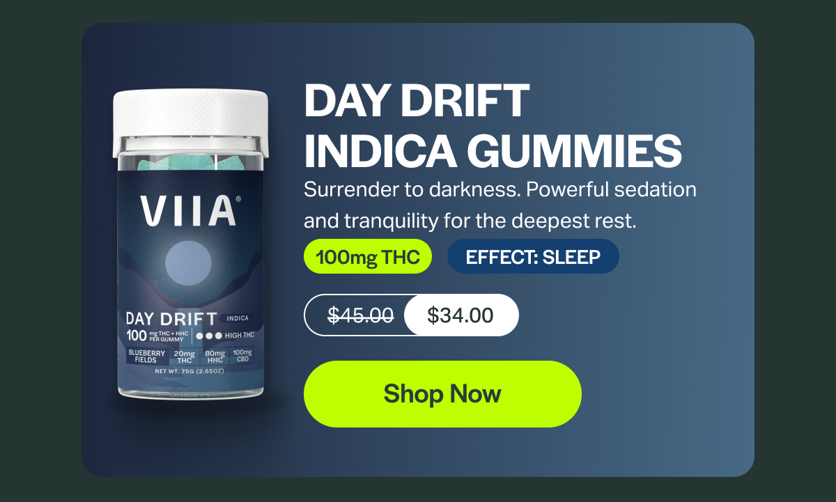 DAY DRIFT INDICA GUMMIES Surrender to darkness. Powerful sedation and tranquility for the deepest rest. 100mg THC EFFECT: SLEEP $45.00 $34.00 [Shop Now]
