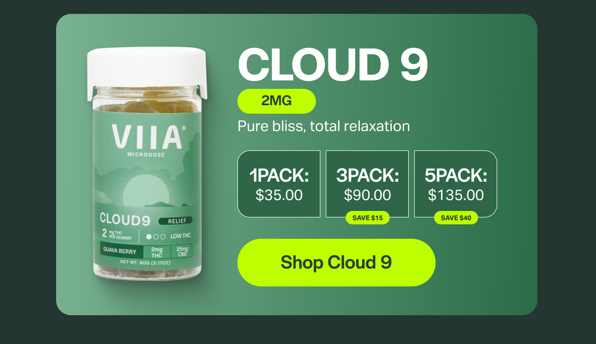 CLOUD 9 2MG Pure bliss, total relaxation 1PACK: $35.00 ЗРАСК: $90.00 SAVE $15 5PACK: $135.00 SAVE $40 [Shop Cloud 9]