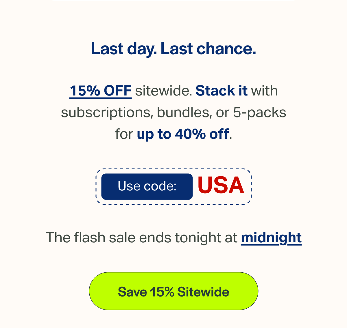 Last day. Last chance. 15% OFF sitewide. Stack it with subscriptions, bundles, or 5-packs for up to 40% off. Use code: USA The flash sale ends tonight at midnight [Save 15% Sitewide]