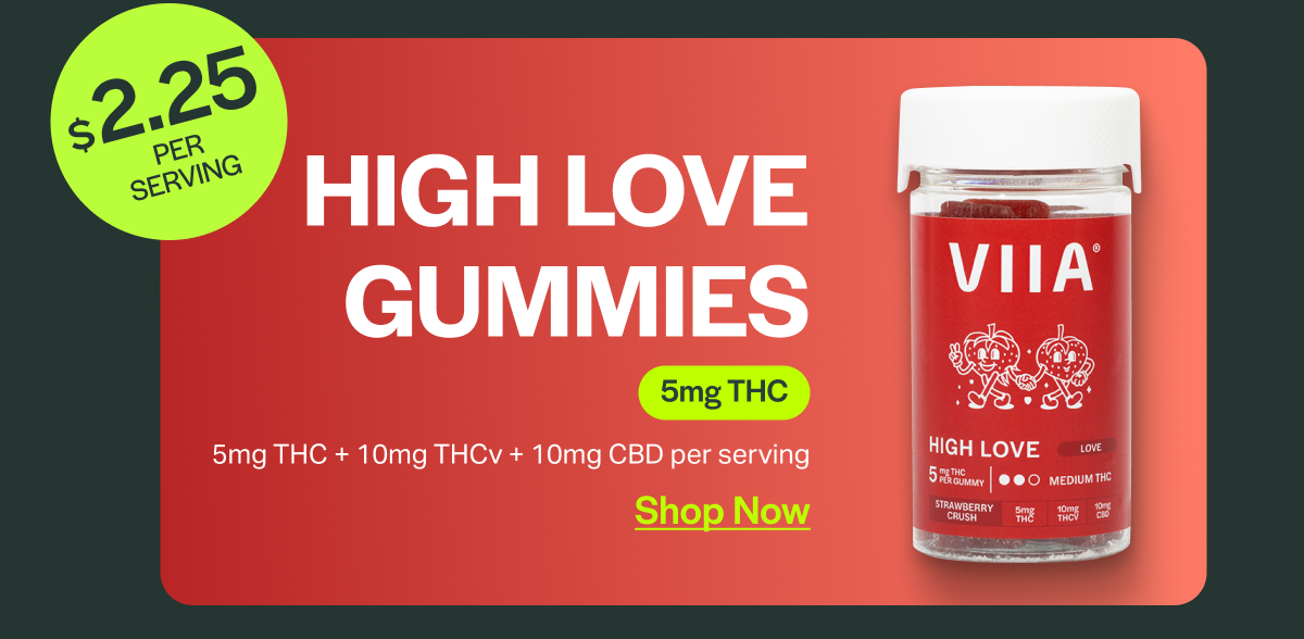 $2.25 PER SERVING HIGH LOVE GUMMIES 5mg THC 5mg THC + 10mg THCv + 10mg CBD per serving Shop Now