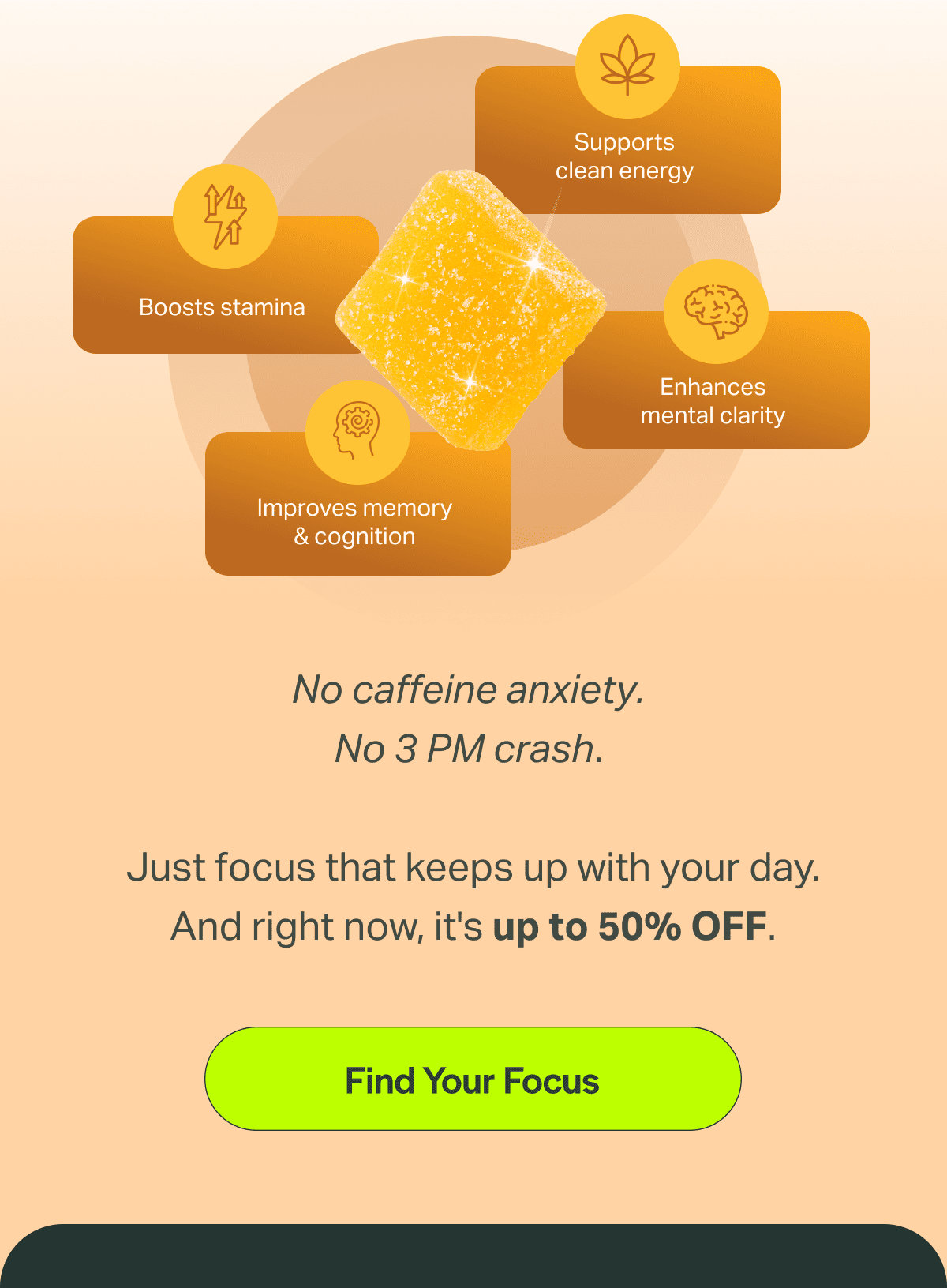 No caffeine anxiety.  No 3 PM crash.   Just focus that keeps up with your day. And right now, it's up to 50% OFF.