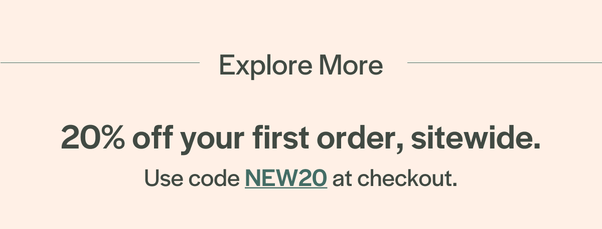 20% off your first order, sitewide. Use code NEW20 at checkout.