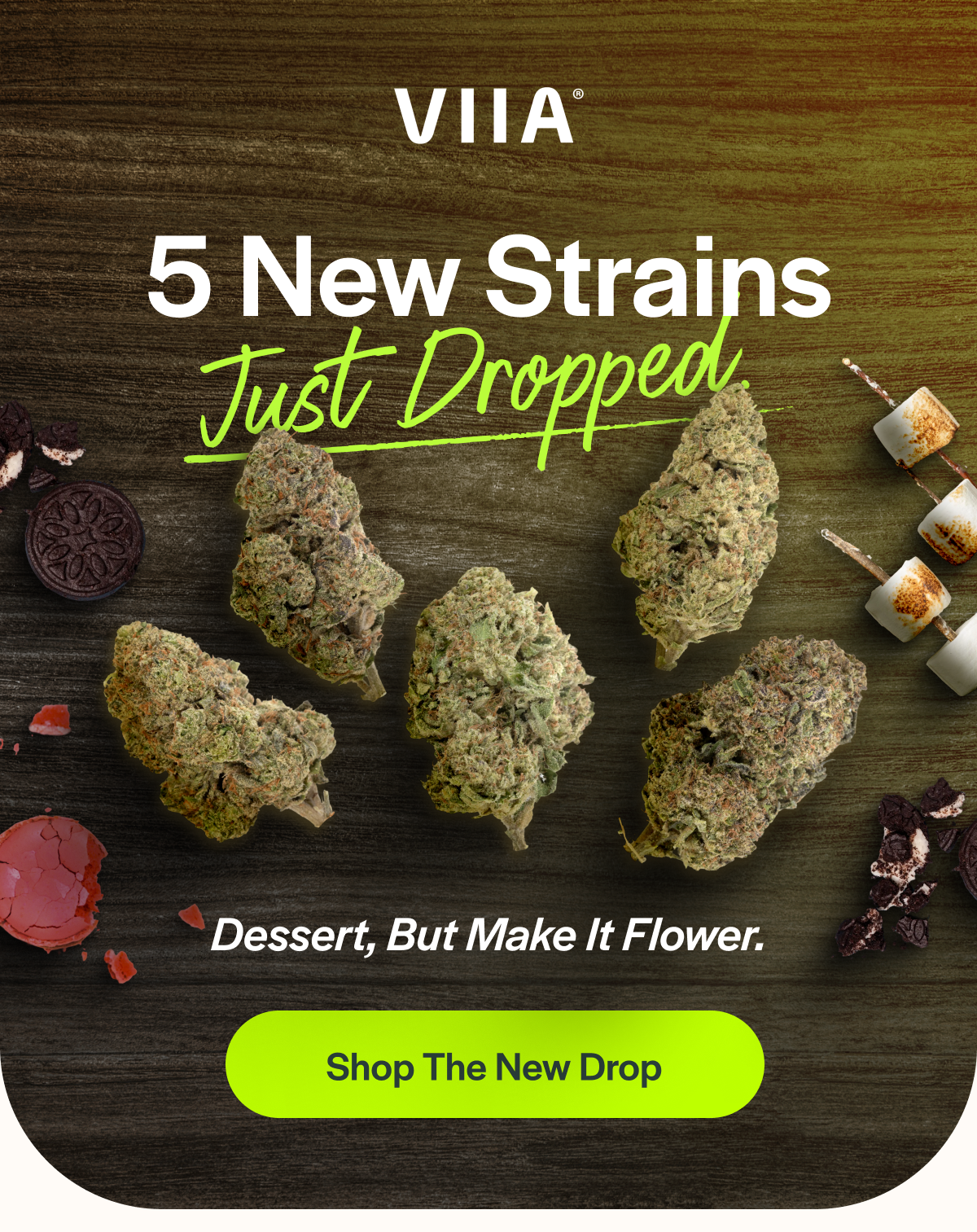 5 New Strains Just Dropped. Dessert, But Make It Flower. Shop The New Drop 5 New Strains Just Dropped.