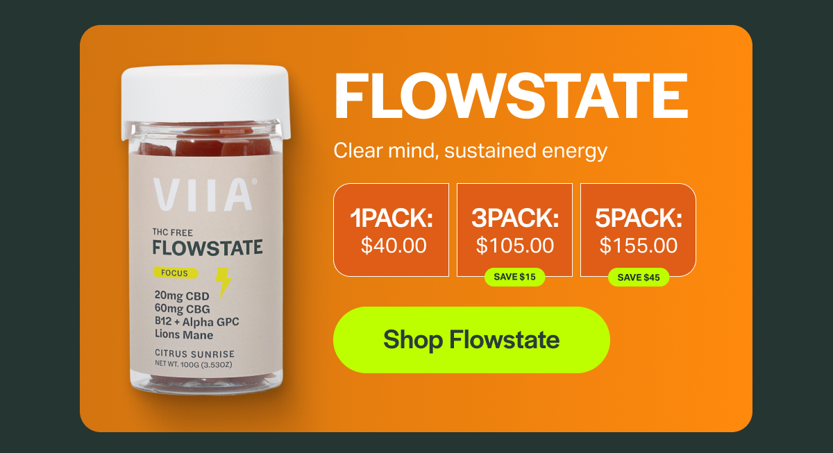 FLOWSTATE Clear mind, sustained energy 1PACK: $40.00 ЗРАСК: $105.00 SAVE $15 5PACK: $155.00 SAVE $45 [Shop Flowstate]